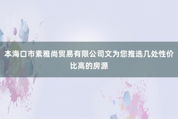 本海口市素雅尚贸易有限公司文为您推选几处性价比高的房源