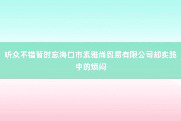 听众不错暂时忘海口市素雅尚贸易有限公司却实践中的烦闷