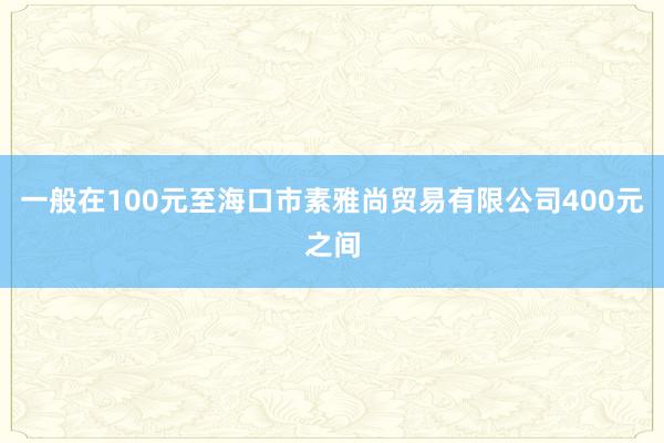 一般在100元至海口市素雅尚贸易有限公司400元之间