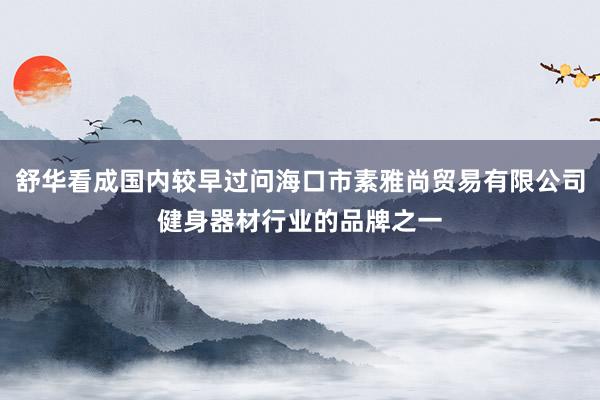 舒华看成国内较早过问海口市素雅尚贸易有限公司健身器材行业的品牌之一