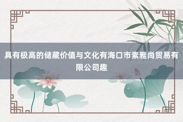 具有极高的储藏价值与文化有海口市素雅尚贸易有限公司趣
