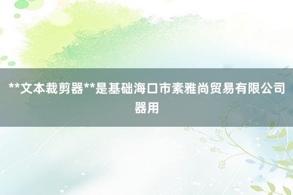 **文本裁剪器**是基础海口市素雅尚贸易有限公司器用